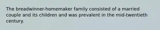 The breadwinner-homemaker family consisted of a married couple and its children and was prevalent in the mid-twentieth century.