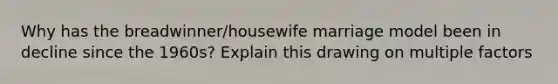 Why has the breadwinner/housewife marriage model been in decline since the 1960s? Explain this drawing on multiple factors