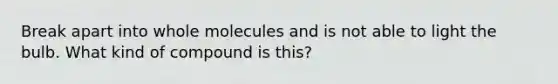 Break apart into whole molecules and is not able to light the bulb. What kind of compound is this?