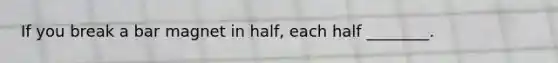 If you break a bar magnet in half, each half ________.