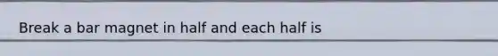 Break a bar magnet in half and each half is