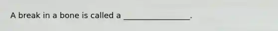 A break in a bone is called a _________________.