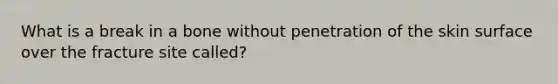 What is a break in a bone without penetration of the skin surface over the fracture site called?