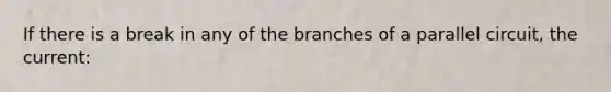 If there is a break in any of the branches of a parallel circuit, the current: