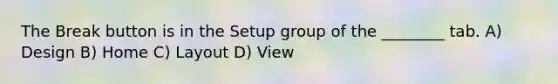 The Break button is in the Setup group of the ________ tab. A) Design B) Home C) Layout D) View