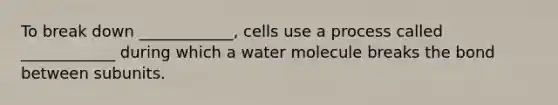 To break down ____________, cells use a process called ____________ during which a water molecule breaks the bond between subunits.