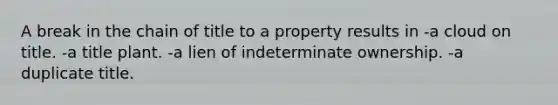 A break in the chain of title to a property results in -a cloud on title. -a title plant. -a lien of indeterminate ownership. -a duplicate title.