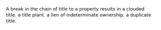 A break in the chain of title to a property results in a clouded title. a title plant. a lien of indeterminate ownership. a duplicate title.