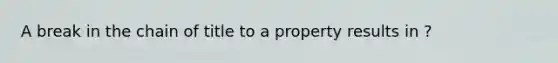 A break in the chain of title to a property results in ?