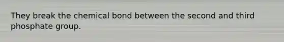 They break the chemical bond between the second and third phosphate group.