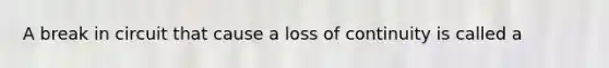 A break in circuit that cause a loss of continuity is called a