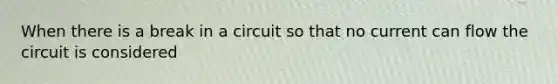 When there is a break in a circuit so that no current can flow the circuit is considered