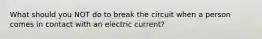 What should you NOT do to break the circuit when a person comes in contact with an electric current?