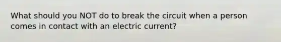 What should you NOT do to break the circuit when a person comes in contact with an electric current?