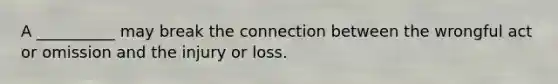 A __________ may break the connection between the wrongful act or omission and the injury or loss.