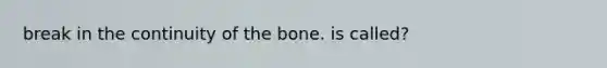 break in the continuity of the bone. is called?