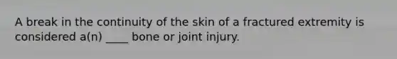 A break in the continuity of the skin of a fractured extremity is considered a(n) ____ bone or joint injury.