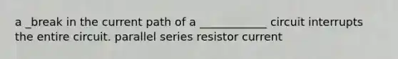 a _break in the current path of a ____________ circuit interrupts the entire circuit. parallel series resistor current