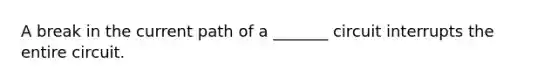 A break in the current path of a _______ circuit interrupts the entire circuit.