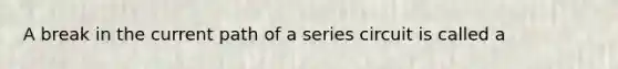 A break in the current path of a series circuit is called a