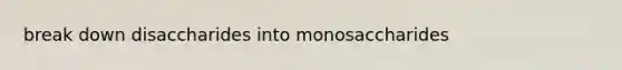 break down disaccharides into monosaccharides