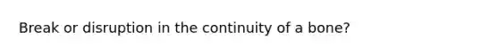 Break or disruption in the continuity of a bone?