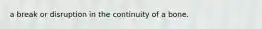 a break or disruption in the continuity of a bone.