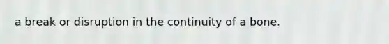 a break or disruption in the continuity of a bone.