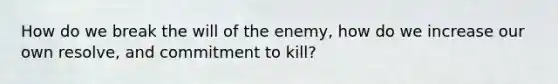 How do we break the will of the enemy, how do we increase our own resolve, and commitment to kill?