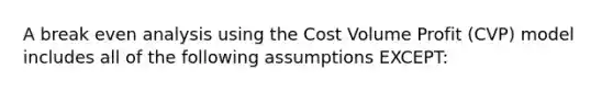 A break even analysis using the Cost Volume Profit (CVP) model includes all of the following assumptions EXCEPT: