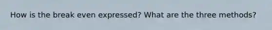 How is the break even expressed? What are the three methods?