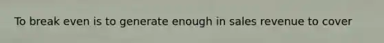To break even is to generate enough in sales revenue to cover