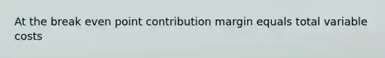 At the break even point contribution margin equals total variable costs