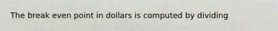 The break even point in dollars is computed by dividing
