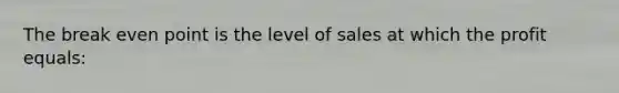 The break even point is the level of sales at which the profit equals: