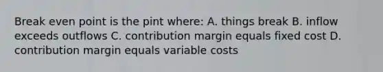 Break even point is the pint where: A. things break B. inflow exceeds outflows C. contribution margin equals fixed cost D. contribution margin equals variable costs