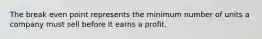 The break even point represents the minimum number of units a company must sell before it earns a profit.