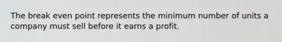 The break even point represents the minimum number of units a company must sell before it earns a profit.