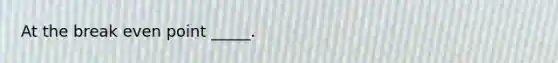 At the break even point _____.