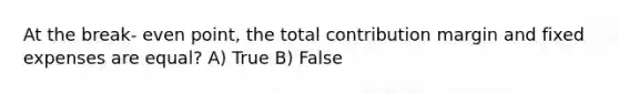 At the break- even point, the total contribution margin and fixed expenses are equal? A) True B) False