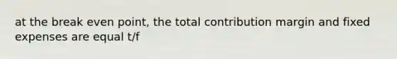 at the break even point, the total contribution margin and fixed expenses are equal t/f