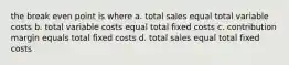 the break even point is where a. total sales equal total variable costs b. total variable costs equal total fixed costs c. contribution margin equals total fixed costs d. total sales equal total fixed costs