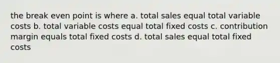 the break even point is where a. total sales equal total variable costs b. total variable costs equal total fixed costs c. contribution margin equals total fixed costs d. total sales equal total fixed costs