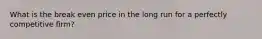 What is the break even price in the long run for a perfectly competitive firm?