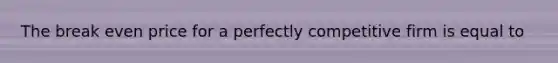 The break even price for a perfectly competitive firm is equal to