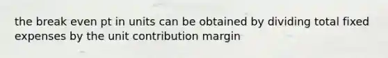 the break even pt in units can be obtained by dividing total fixed expenses by the unit contribution margin