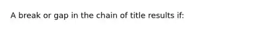 A break or gap in the chain of title results if: