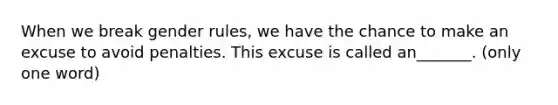 When we break gender rules, we have the chance to make an excuse to avoid penalties. This excuse is called an_______. (only one word)