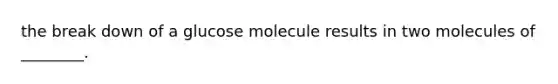 the break down of a glucose molecule results in two molecules of ________.