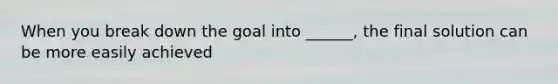 When you break down the goal into ______, the final solution can be more easily achieved